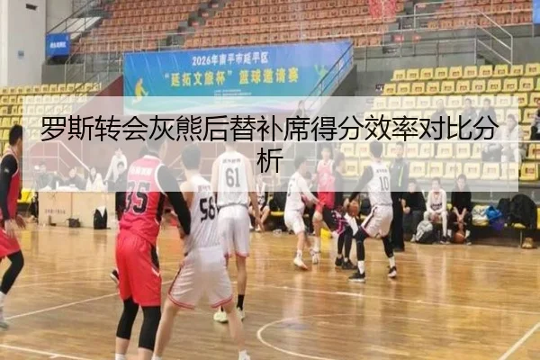 罗斯转会灰熊后替补席得分效率对比分析